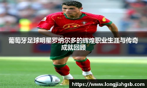 葡萄牙足球明星罗纳尔多的辉煌职业生涯与传奇成就回顾