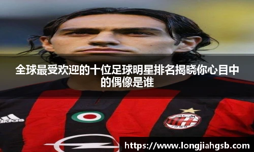 全球最受欢迎的十位足球明星排名揭晓你心目中的偶像是谁